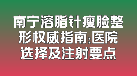 南宁溶脂针瘦脸整形权威指南：医院选择及注射要点
