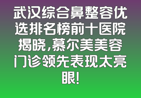 武汉综合鼻整容优选排名榜前十医院揭晓，慕尔美美容门诊领先表现太亮眼！
