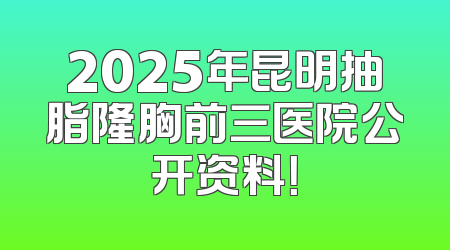2025年昆明抽脂隆胸前三医院公开资料！