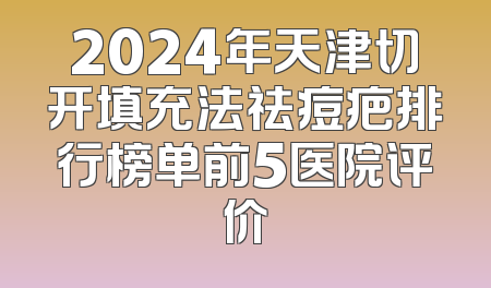 2024年天津切开填充法祛痘疤排行榜单前5医院评价