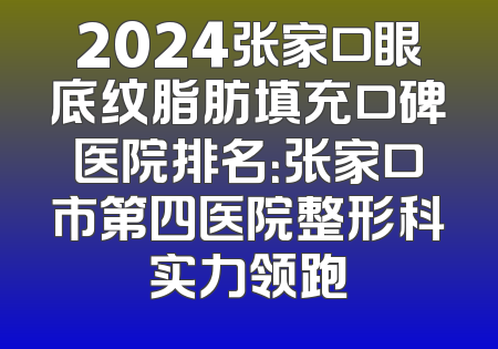 2024张家口眼底纹脂肪填充口碑医院排名：张家口市第四医院整形科实力领跑
