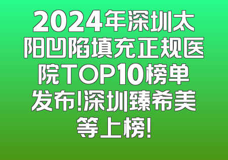 2024年深圳太阳凹陷填充正规医院TOP10榜单发布！深圳臻希美等上榜！