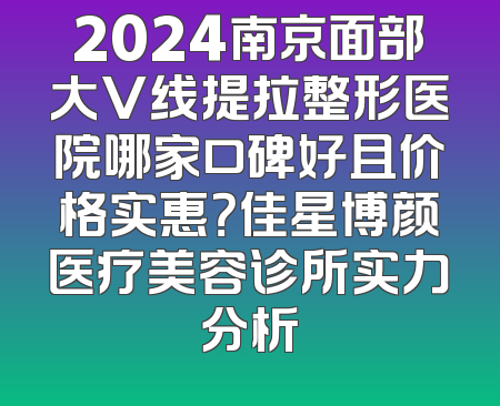 2024南京面部大V线提拉整形医院哪家口碑好且价格实惠？佳星博颜医疗美容诊所实力分析