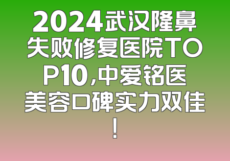 2024武汉隆鼻失败修复医院TOP10，中爱铭医美容口碑实力双佳！