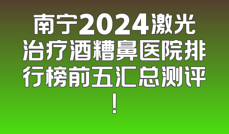 南宁2024激光治疗酒糟鼻医院排行榜前五汇总测评！