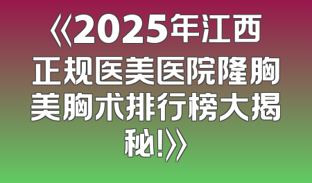 《2025年江西正规医美医院隆胸美胸术排行榜大揭秘！》