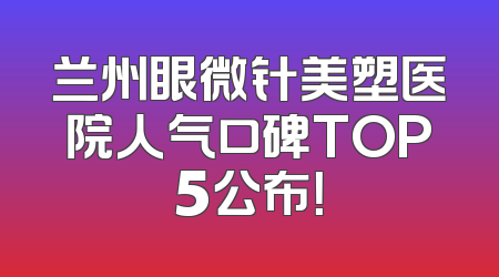 兰州眼微针美塑医院人气口碑TOP5公布！