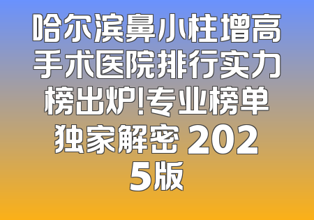 哈尔滨鼻小柱增高手术医院排行实力榜出炉！专业榜单独家解密 2025版