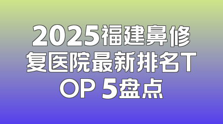 2025福建鼻修复医院最新排名TOP 5盘点