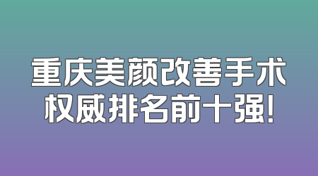 重庆美颜改善手术权威排名前十强！