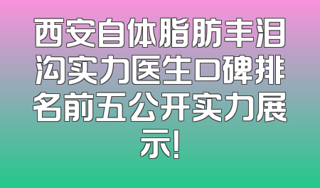 西安自体脂肪丰泪沟实力医生口碑排名前五公开实力展示！