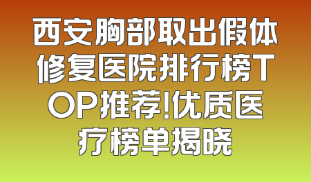 西安胸部取出假体修复医院排行榜TOP推荐！优质医疗榜单揭晓