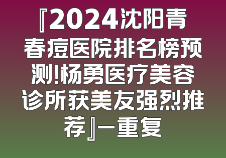 『2024沈阳青春痘医院排名榜预测！杨勇医疗美容诊所获美友强烈推荐』_重复