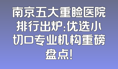 南京五大重睑医院排行出炉：优选小切口专业机构重磅盘点！