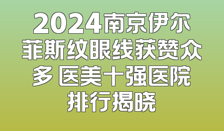 2024南京伊尔菲斯纹眼线获赞众多 医美十强医院排行揭晓