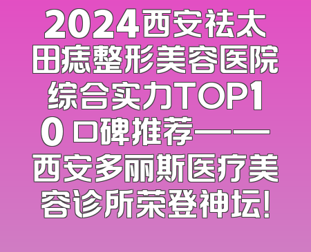 2024西安祛太田痣整形美容医院综合实力TOP10 口碑推荐——西安多丽斯医疗美容诊所荣登神坛！
