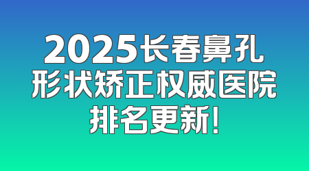 2025长春鼻孔形状矫正权威医院排名更新！