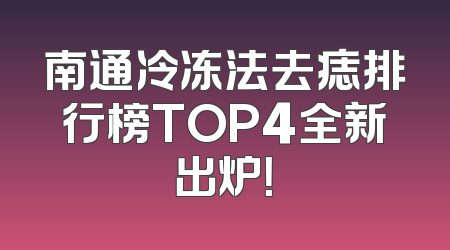 南通冷冻法去痣排行榜TOP4全新出炉！