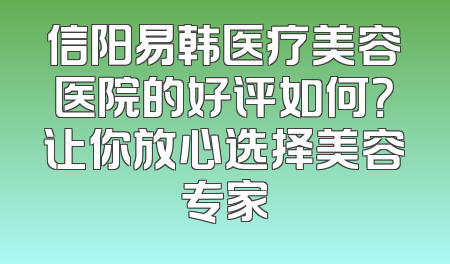信阳易韩医疗美容医院的好评如何？让你放心选择美容专家