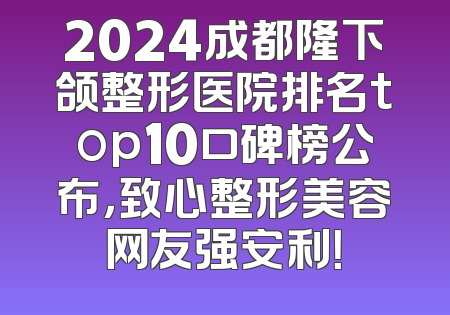 2024成都隆下颌整形医院排名top10口碑榜公布，致心整形美容网友强安利！