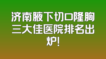 济南腋下切口隆胸三大佳医院排名出炉！