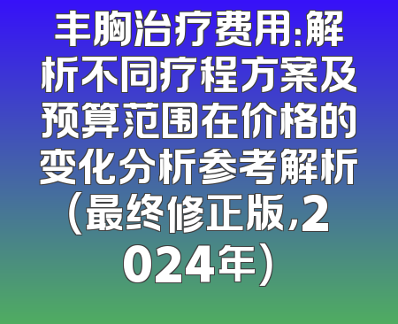丰胸治疗费用：解析不同疗程方案及预算范围在价格的变化分析参考解析（最终修正版，2024年）