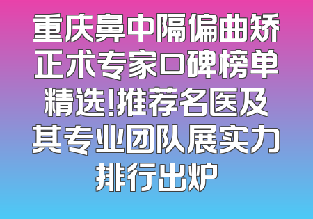 重庆鼻中隔偏曲矫正术专家口碑榜单精选！推荐名医及其专业团队展实力排行出炉