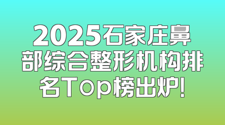 2025石家庄鼻部综合整形机构排名Top榜出炉！