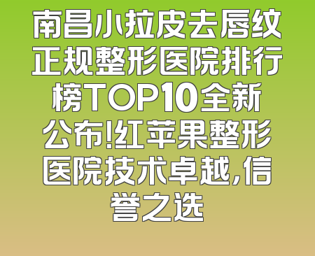 南昌小拉皮去唇纹正规整形医院排行榜TOP10全新公布！红苹果整形医院技术卓越，信誉之选