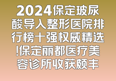 2024保定玻尿酸导入整形医院排行榜十强权威精选！保定丽都医疗美容诊所收获颇丰