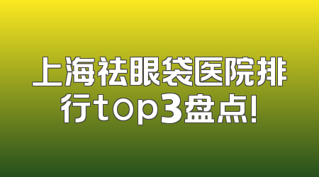 上海祛眼袋医院排行top3盘点!