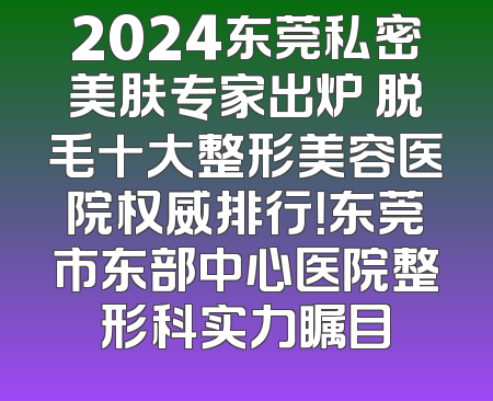 2024东莞私密美肤专家出炉 脱毛十大整形美容医院权威排行！东莞市东部中心医院整形科实力瞩目