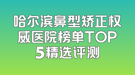 哈尔滨鼻型矫正权威医院榜单TOP5精选评测