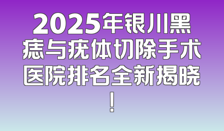 2025年银川黑痣与疣体切除手术医院排名全新揭晓！