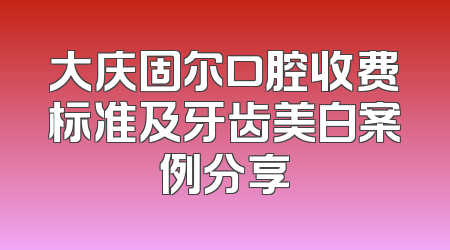大庆固尔口腔收费标准及牙齿美白案例分享