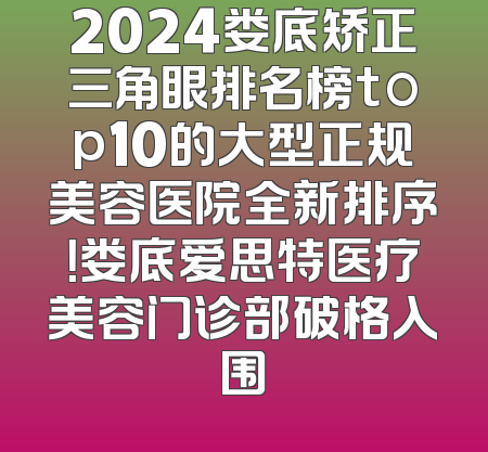 2024娄底矫正三角眼排名榜top10的大型正规美容医院全新排序！娄底爱思特医疗美容门诊部破格入围
