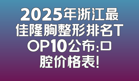 2025年浙江最佳隆胸整形排名TOP10公布：口腔价格表！