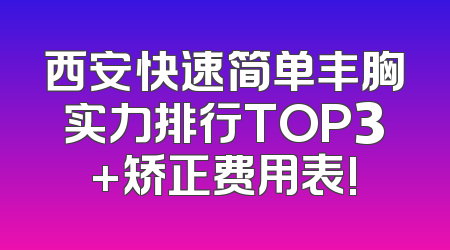 西安快速简单丰胸实力排行TOP3+矫正费用表!