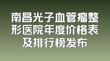 南昌光子血管瘤整形医院年度价格表及排行榜发布