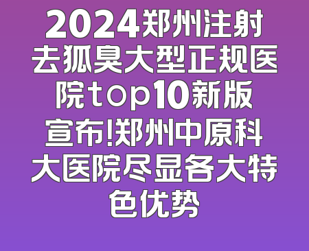2024郑州注射去狐臭大型正规医院top10新版宣布！郑州中原科大医院尽显各大特色优势