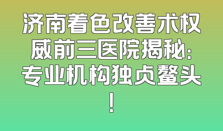 济南着色改善术权威前三医院揭秘：专业机构独占鳌头！