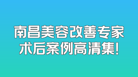 南昌美容改善专家术后案例高清集！
