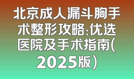 北京成人漏斗胸手术整形攻略：优选医院及手术指南（2025版）