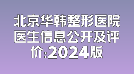 北京华韩整形医院医生信息公开及评价：2024版