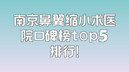 南京鼻翼缩小术医院口碑榜top5排行！