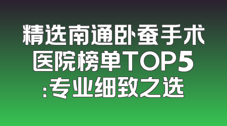 精选南通卧蚕手术医院榜单TOP5：专业细致之选