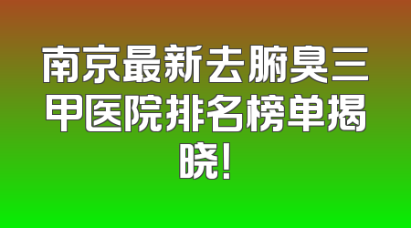 南京最新去腑臭三甲医院排名榜单揭晓！