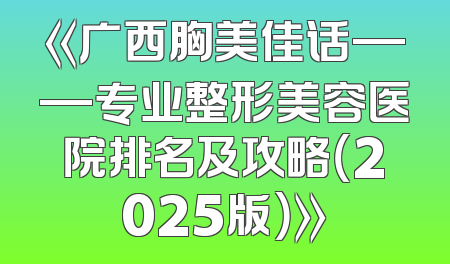 《广西胸美佳话——专业整形美容医院排名及攻略（2025版）》