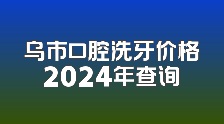 乌市口腔洗牙价格2024年查询