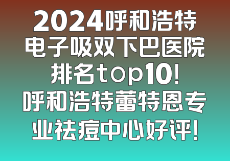 2024呼和浩特电子吸双下巴医院排名top10！呼和浩特蕾特恩专业祛痘中心好评！